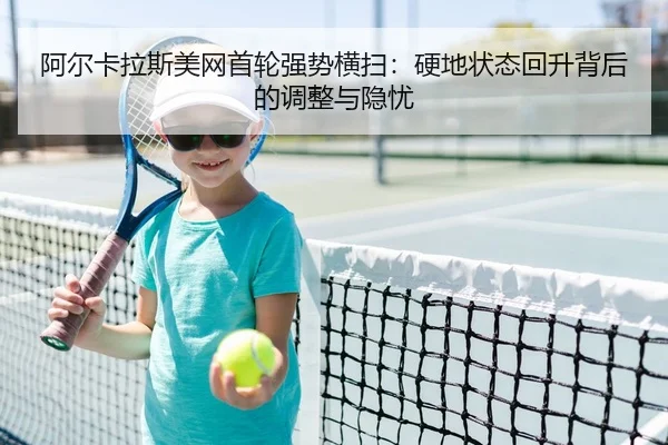 阿尔卡拉斯美网首轮强势横扫：硬地状态回升背后的调整与隐忧
